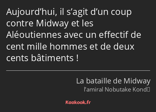 Aujourd’hui, il s’agit d’un coup contre Midway et les Aléoutiennes avec un effectif de cent mille…