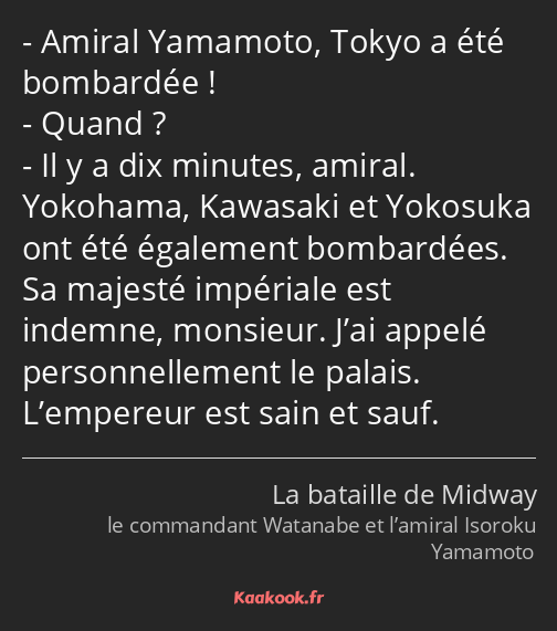 Amiral Yamamoto, Tokyo a été bombardée ! Quand ? Il y a dix minutes, amiral. Yokohama, Kawasaki et…