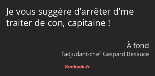 Je vous suggère d’arrêter d’me traiter de con, capitaine !