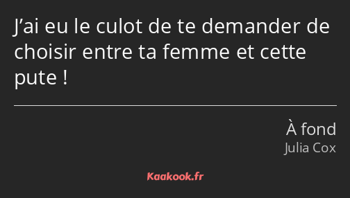 J’ai eu le culot de te demander de choisir entre ta femme et cette pute !