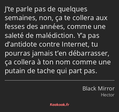 J’te parle pas de quelques semaines, non, ça te collera aux fesses des années, comme une saleté de…