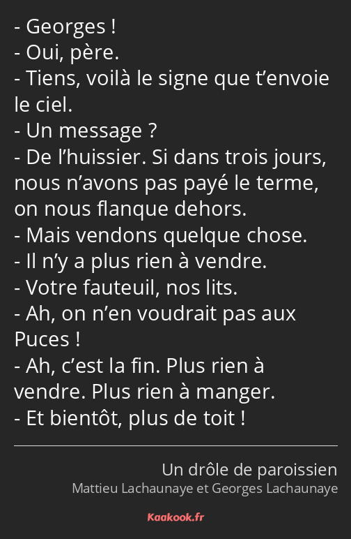 Georges ! Oui, père. Tiens, voilà le signe que t’envoie le ciel. Un message ? De l’huissier. Si…