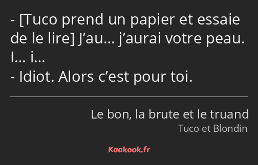  J’au… j’aurai votre peau. I… i… Idiot. Alors c’est pour toi.