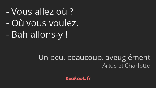 Vous allez où ? Où vous voulez. Bah allons-y !