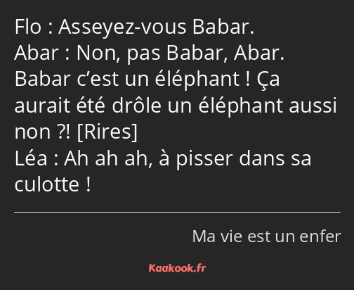 Asseyez-vous Babar. Non, pas Babar, Abar. Babar c’est un éléphant ! Ça aurait été drôle un éléphant…