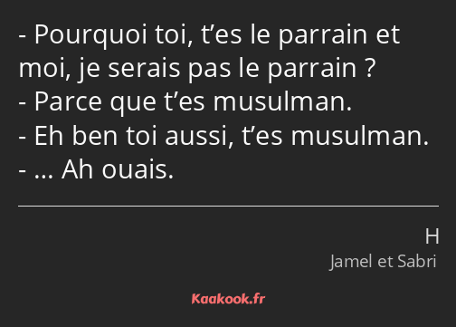 Pourquoi toi, t’es le parrain et moi, je serais pas le parrain ? Parce que t’es musulman. Eh ben…