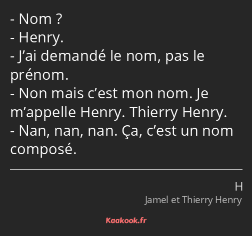 Nom ? Henry. J’ai demandé le nom, pas le prénom. Non mais c’est mon nom. Je m’appelle Henry…