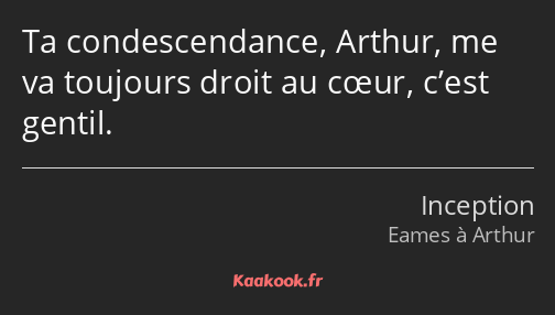 Ta condescendance, Arthur, me va toujours droit au cœur, c’est gentil.