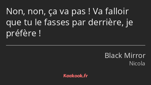 Non, non, ça va pas ! Va falloir que tu le fasses par derrière, je préfère !