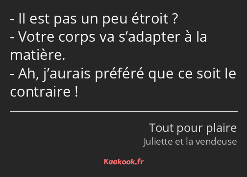 Il est pas un peu étroit ? Votre corps va s’adapter à la matière. Ah, j’aurais préféré que ce soit…