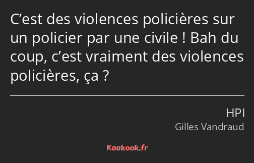 C’est des violences policières sur un policier par une civile ! Bah du coup, c’est vraiment des…