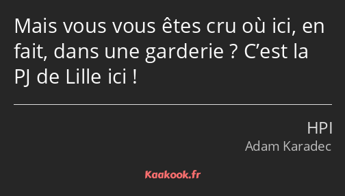 Mais vous vous êtes cru où ici, en fait, dans une garderie ? C’est la PJ de Lille ici !