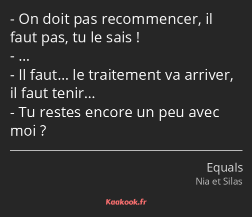 On doit pas recommencer, il faut pas, tu le sais ! … Il faut… le traitement va arriver, il faut…