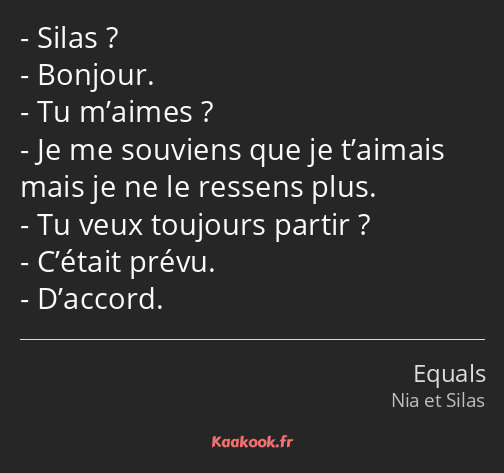 Silas ? Bonjour. Tu m’aimes ? Je me souviens que je t’aimais mais je ne le ressens plus. Tu veux…