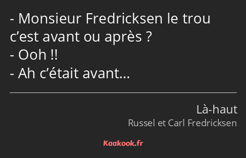 Monsieur Fredricksen le trou c’est avant ou après ? Ooh !! Ah c’était avant…