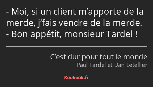 Moi, si un client m’apporte de la merde, j’fais vendre de la merde. Bon appétit, monsieur Tardel !