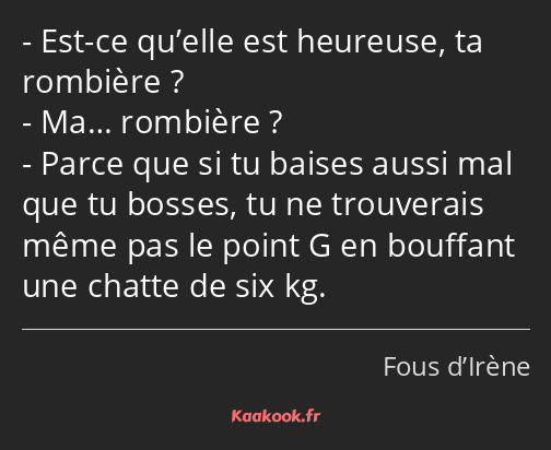 Est-ce qu’elle est heureuse, ta rombière ? Ma… rombière ? Parce que si tu baises aussi mal que tu…