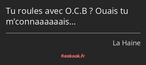 Tu roules avec O.C.B ? Ouais tu m’connaaaaaais…