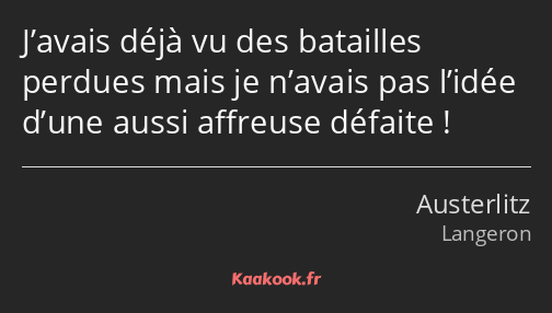 J’avais déjà vu des batailles perdues mais je n’avais pas l’idée d’une aussi affreuse défaite !