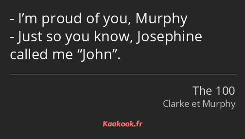 I’m proud of you, Murphy Just so you know, Josephine called me John.