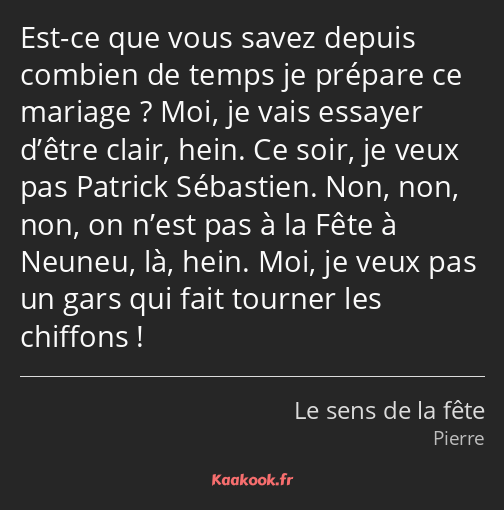 Est-ce que vous savez depuis combien de temps je prépare ce mariage ? Moi, je vais essayer d’être…