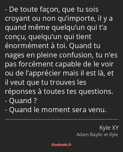 De toute façon, que tu sois croyant ou non qu’importe, il y a quand même quelqu’un qui t’a conçu…