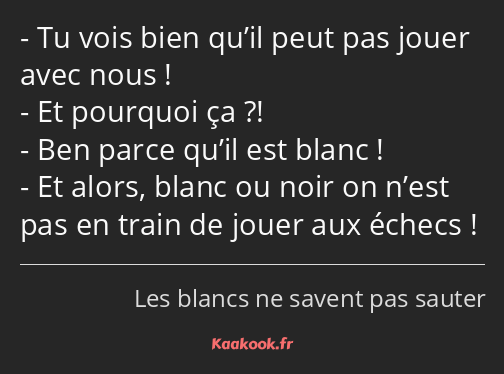 Tu vois bien qu’il peut pas jouer avec nous ! Et pourquoi ça ?! Ben parce qu’il est blanc ! Et…