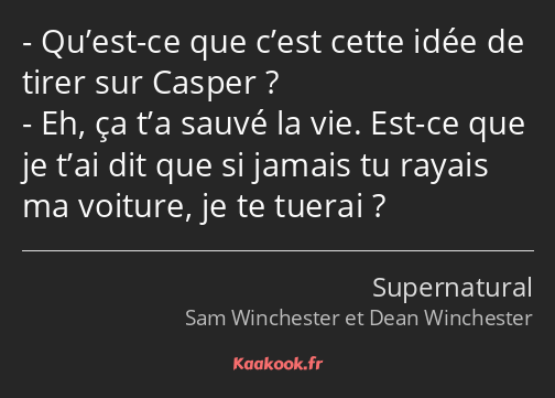 Qu’est-ce que c’est cette idée de tirer sur Casper ? Eh, ça t’a sauvé la vie. Est-ce que je t’ai…