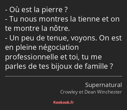 Où est la pierre ? Tu nous montres la tienne et on te montre la nôtre. Un peu de tenue, voyons. On…