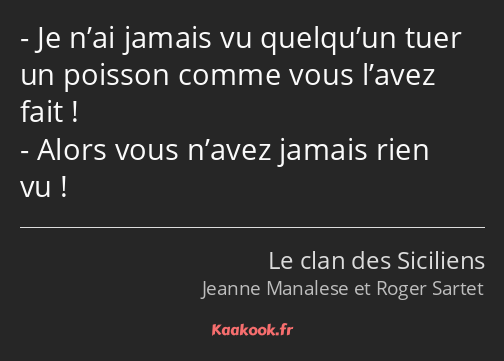 Je n’ai jamais vu quelqu’un tuer un poisson comme vous l’avez fait ! Alors vous n’avez jamais rien…