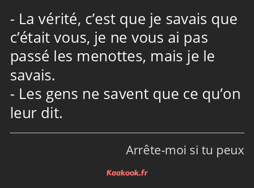 La vérité, c’est que je savais que c’était vous, je ne vous ai pas passé les menottes, mais je le…