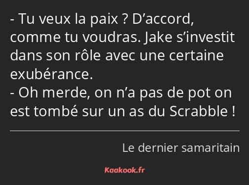 Tu veux la paix ? D’accord, comme tu voudras. Jake s’investit dans son rôle avec une certaine…