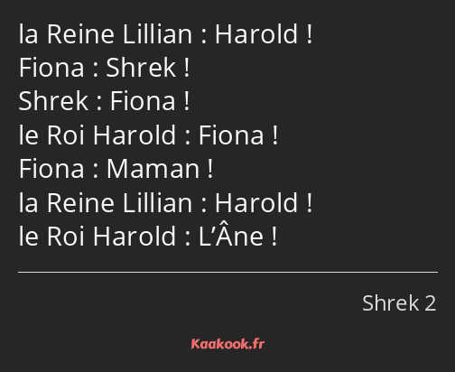 Harold ! Shrek ! Fiona ! Fiona ! Maman ! Harold ! L’Âne !