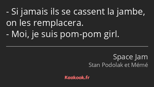 Si jamais ils se cassent la jambe, on les remplacera. Moi, je suis pom-pom girl.