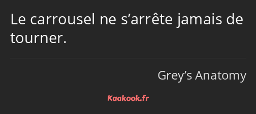 Le carrousel ne s’arrête jamais de tourner.