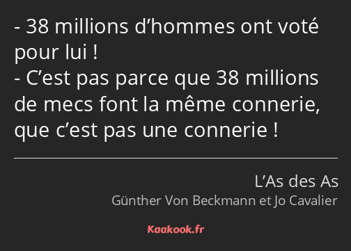 38 millions d’hommes ont voté pour lui ! C’est pas parce que 38 millions de mecs font la même…