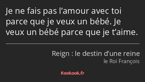 Je ne fais pas l’amour avec toi parce que je veux un bébé. Je veux un bébé parce que je t’aime.