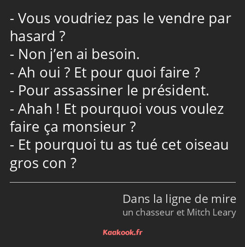 Vous voudriez pas le vendre par hasard ? Non j’en ai besoin. Ah oui ? Et pour quoi faire ? Pour…