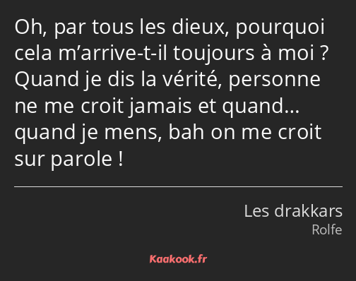 Oh, par tous les dieux, pourquoi cela m’arrive-t-il toujours à moi ? Quand je dis la vérité…