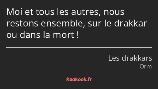 Moi et tous les autres, nous restons ensemble, sur le drakkar ou dans la mort !