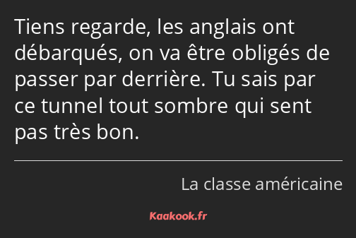 Tiens regarde, les anglais ont débarqués, on va être obligés de passer par derrière. Tu sais par ce…