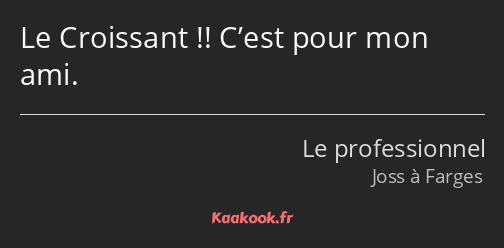 Le Croissant !! C’est pour mon ami.