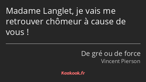 Madame Langlet, je vais me retrouver chômeur à cause de vous !