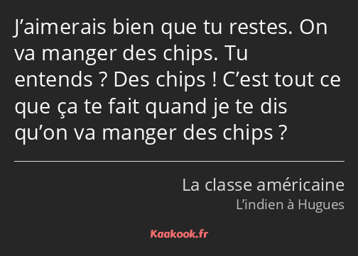 J’aimerais bien que tu restes. On va manger des chips. Tu entends ? Des chips ! C’est tout ce que…