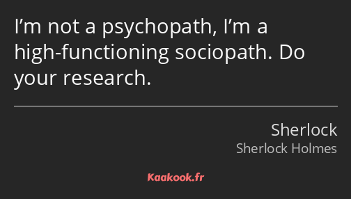 I’m not a psychopath, I’m a high-functioning sociopath. Do your research.