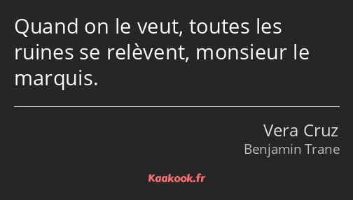 Quand on le veut, toutes les ruines se relèvent, monsieur le marquis.