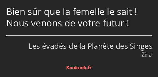 Bien sûr que la femelle le sait ! Nous venons de votre futur !