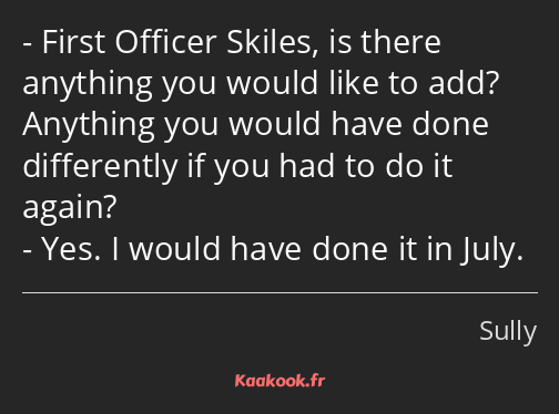 First Officer Skiles, is there anything you would like to add? Anything you would have done…
