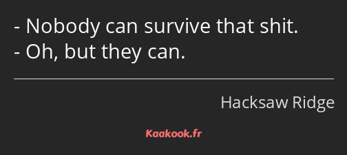 Nobody can survive that shit. Oh, but they can.