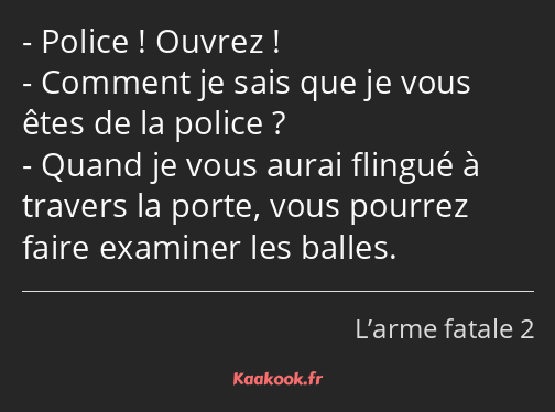 Police ! Ouvrez ! Comment je sais que je vous êtes de la police ? Quand je vous aurai flingué à…